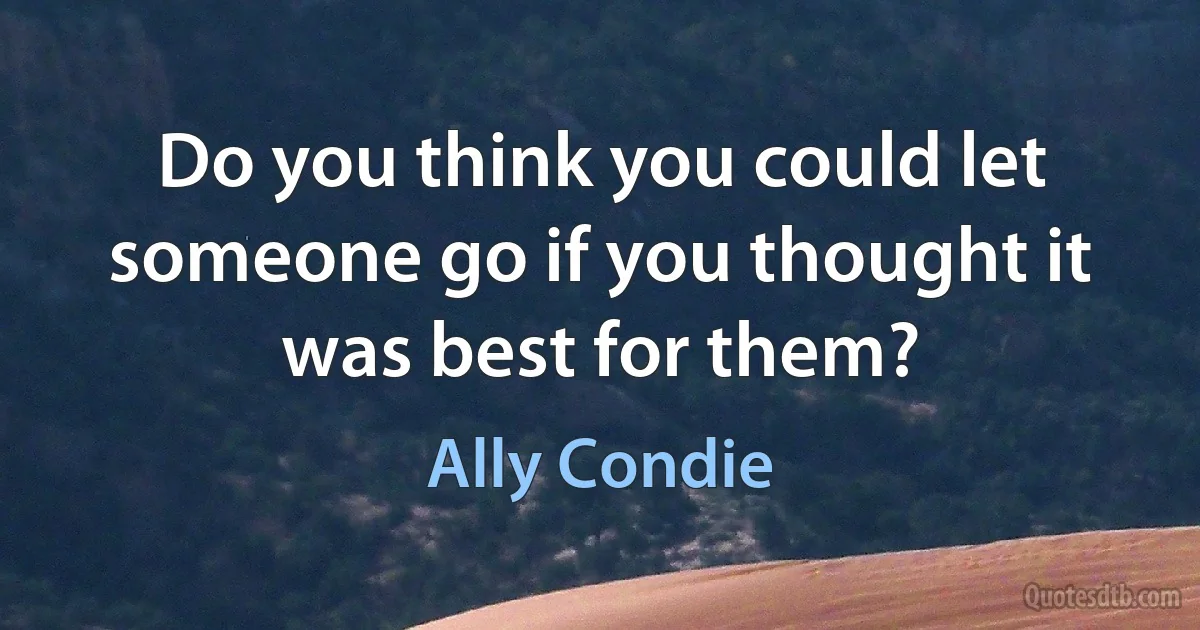 Do you think you could let someone go if you thought it was best for them? (Ally Condie)