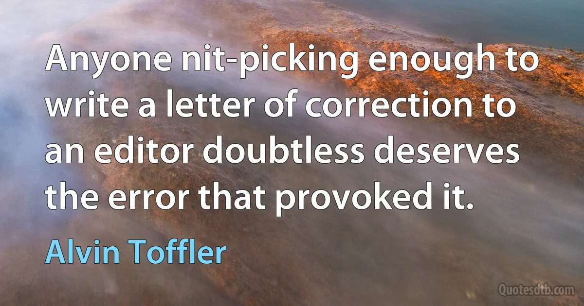 Anyone nit-picking enough to write a letter of correction to an editor doubtless deserves the error that provoked it. (Alvin Toffler)