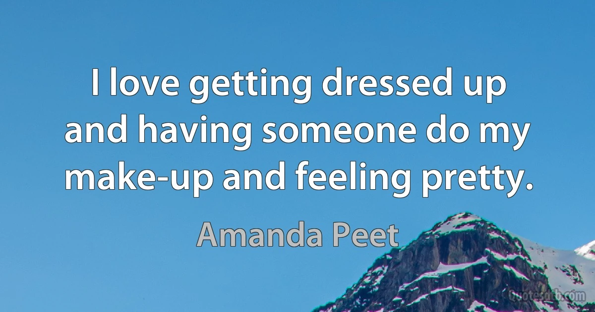 I love getting dressed up and having someone do my make-up and feeling pretty. (Amanda Peet)