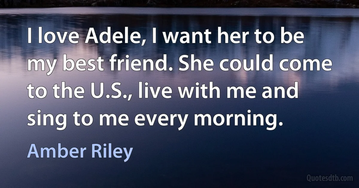 I love Adele, I want her to be my best friend. She could come to the U.S., live with me and sing to me every morning. (Amber Riley)