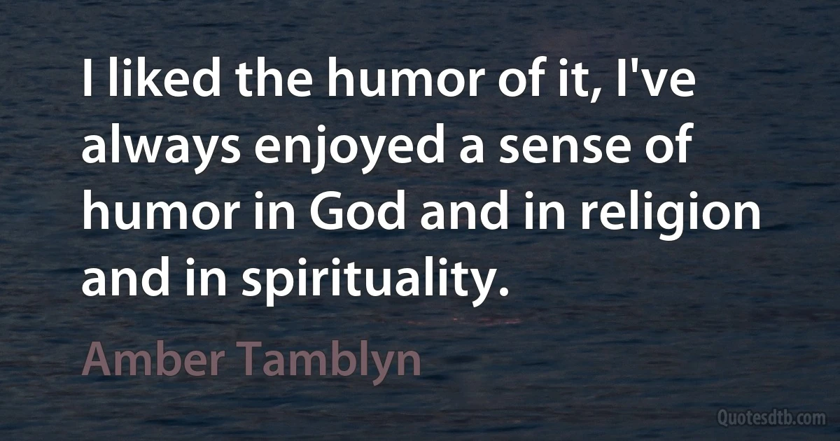 I liked the humor of it, I've always enjoyed a sense of humor in God and in religion and in spirituality. (Amber Tamblyn)