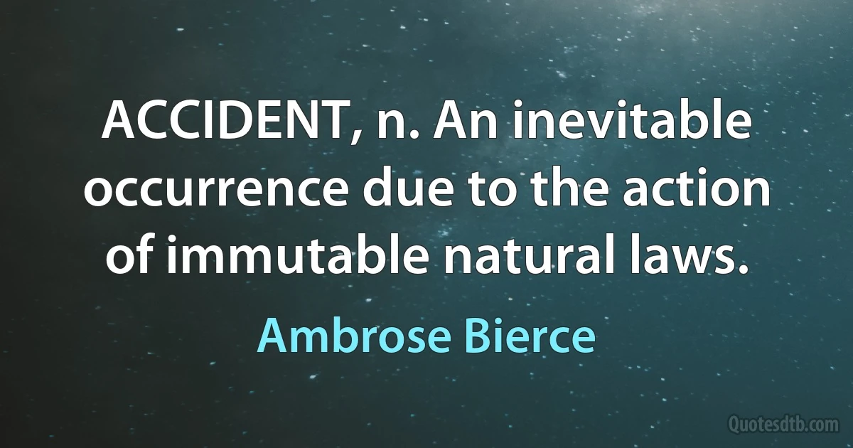 ACCIDENT, n. An inevitable occurrence due to the action of immutable natural laws. (Ambrose Bierce)