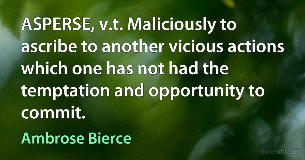 ASPERSE, v.t. Maliciously to ascribe to another vicious actions which one has not had the temptation and opportunity to commit. (Ambrose Bierce)