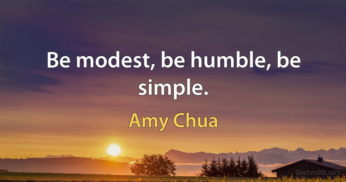 Be modest, be humble, be simple. (Amy Chua)