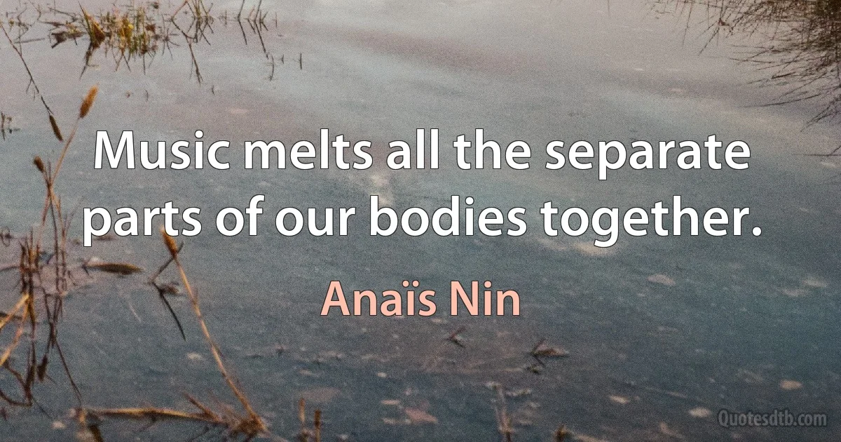 Music melts all the separate parts of our bodies together. (Anaïs Nin)