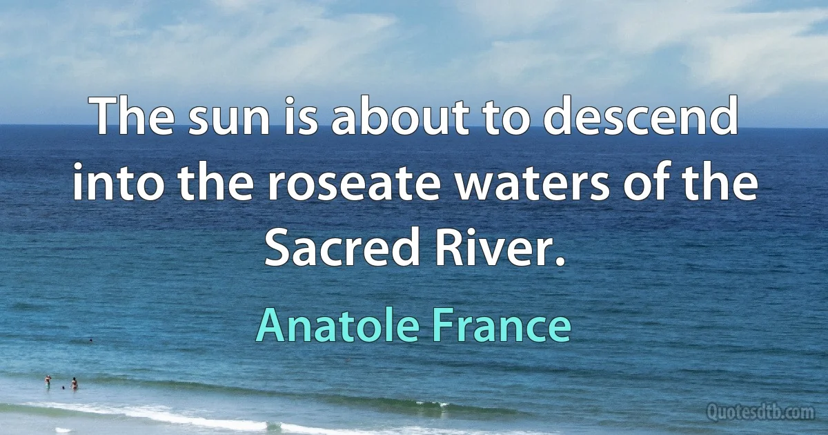 The sun is about to descend into the roseate waters of the Sacred River. (Anatole France)