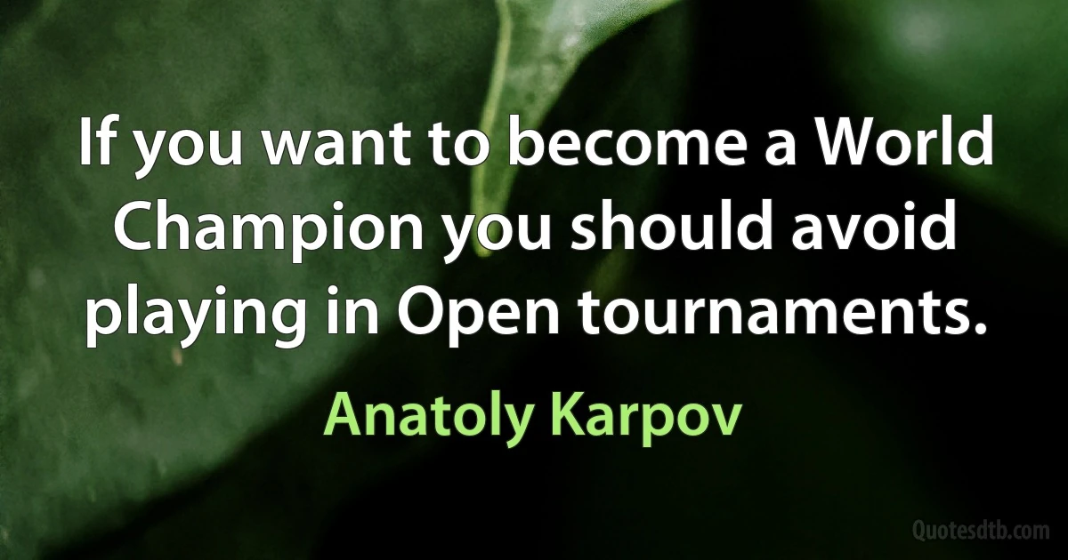 If you want to become a World Champion you should avoid playing in Open tournaments. (Anatoly Karpov)