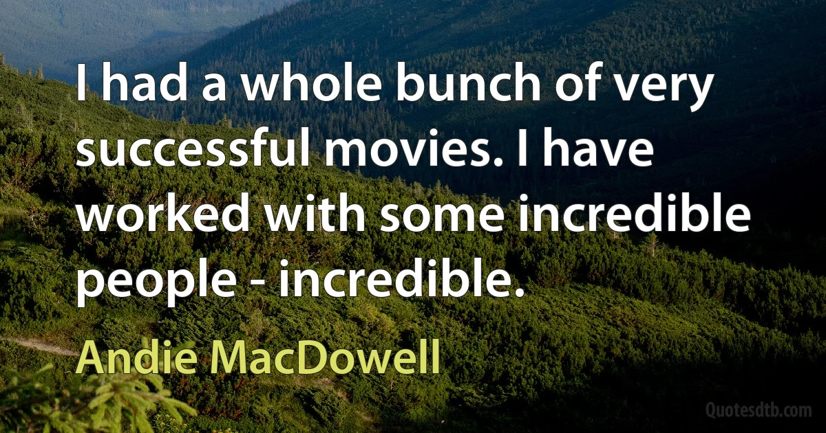 I had a whole bunch of very successful movies. I have worked with some incredible people - incredible. (Andie MacDowell)