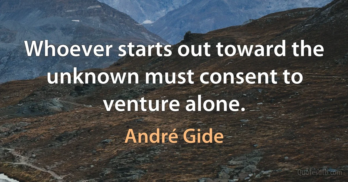 Whoever starts out toward the unknown must consent to venture alone. (André Gide)