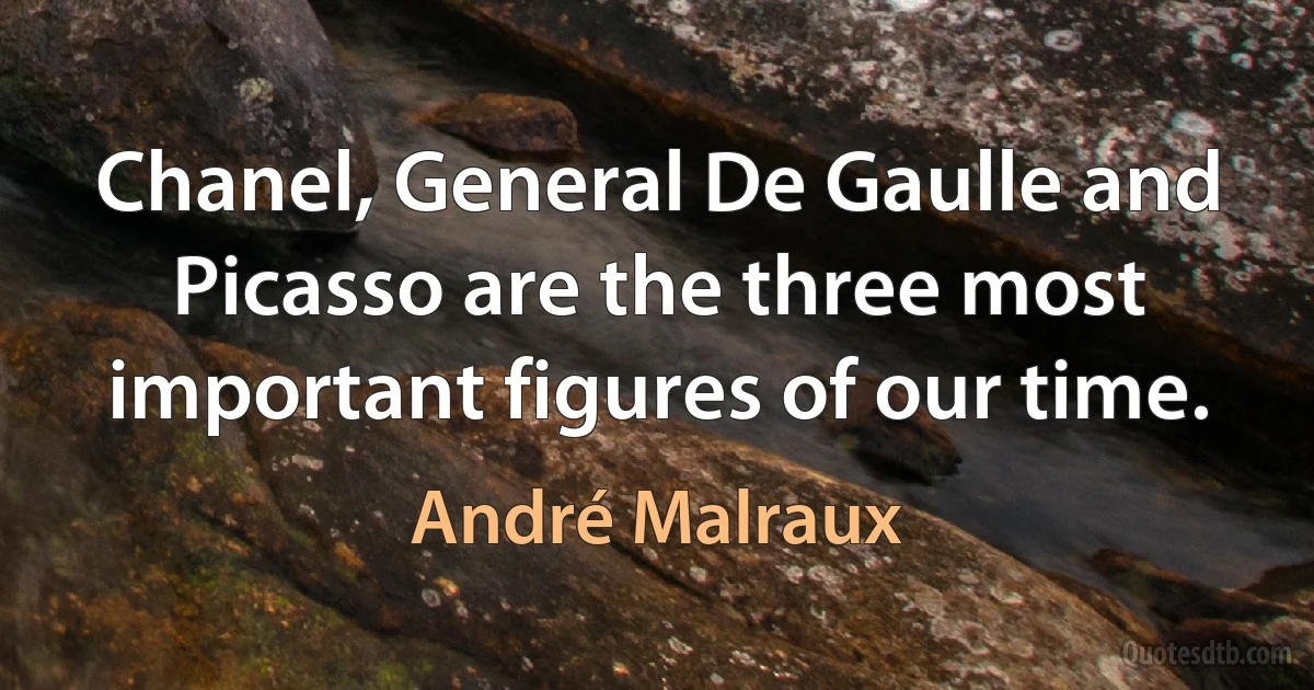 Chanel, General De Gaulle and Picasso are the three most important figures of our time. (André Malraux)