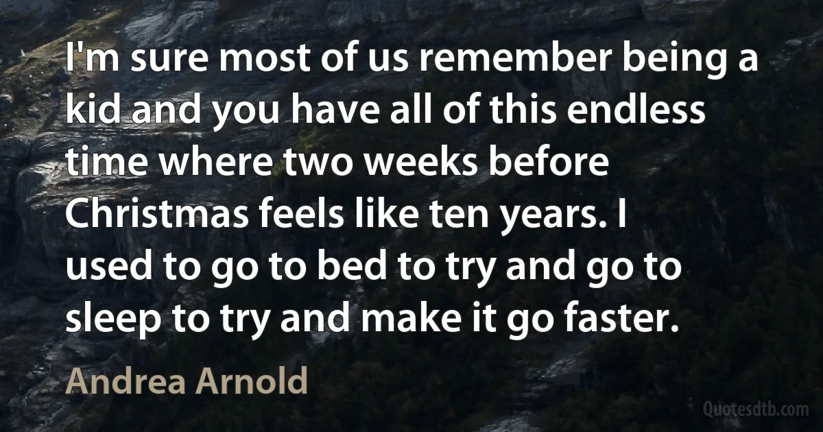 I'm sure most of us remember being a kid and you have all of this endless time where two weeks before Christmas feels like ten years. I used to go to bed to try and go to sleep to try and make it go faster. (Andrea Arnold)