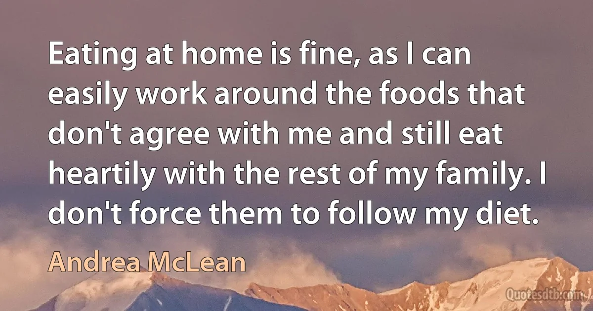 Eating at home is fine, as I can easily work around the foods that don't agree with me and still eat heartily with the rest of my family. I don't force them to follow my diet. (Andrea McLean)