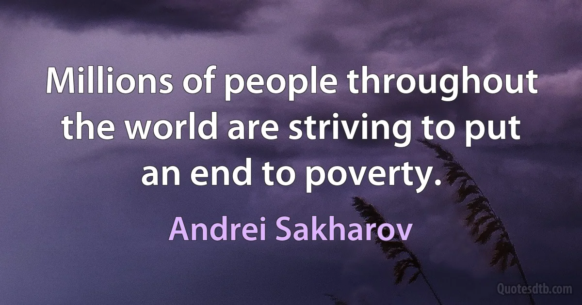 Millions of people throughout the world are striving to put an end to poverty. (Andrei Sakharov)