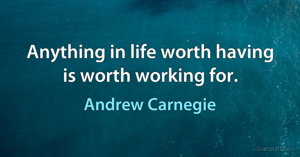 Anything in life worth having is worth working for. (Andrew Carnegie)