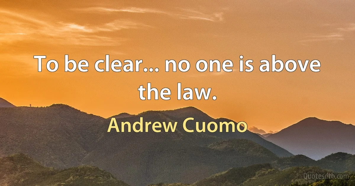 To be clear... no one is above the law. (Andrew Cuomo)