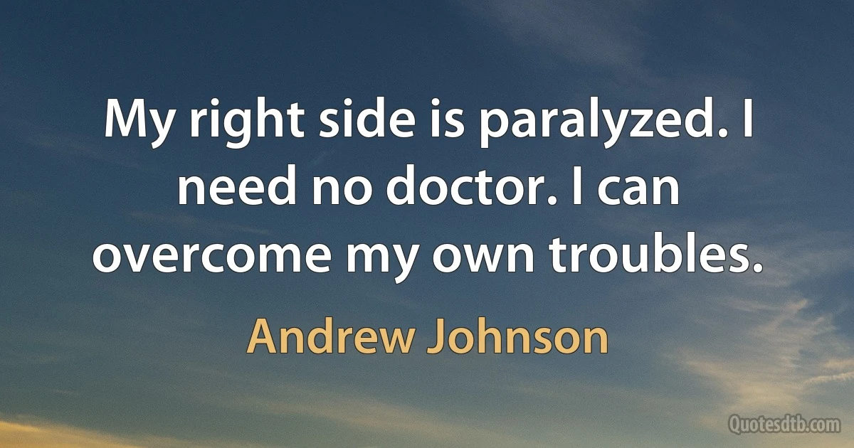 My right side is paralyzed. I need no doctor. I can overcome my own troubles. (Andrew Johnson)