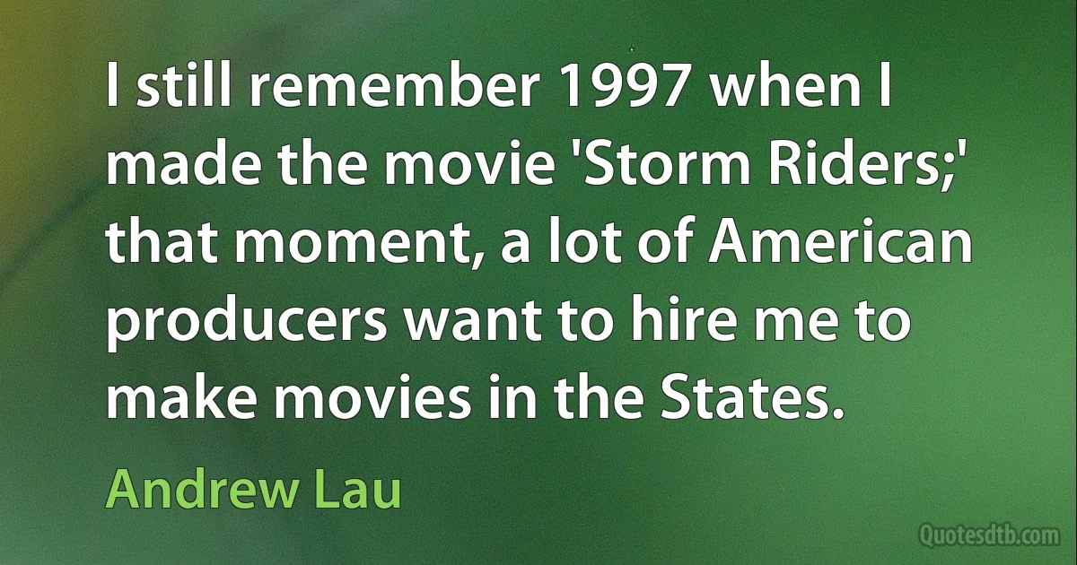 I still remember 1997 when I made the movie 'Storm Riders;' that moment, a lot of American producers want to hire me to make movies in the States. (Andrew Lau)