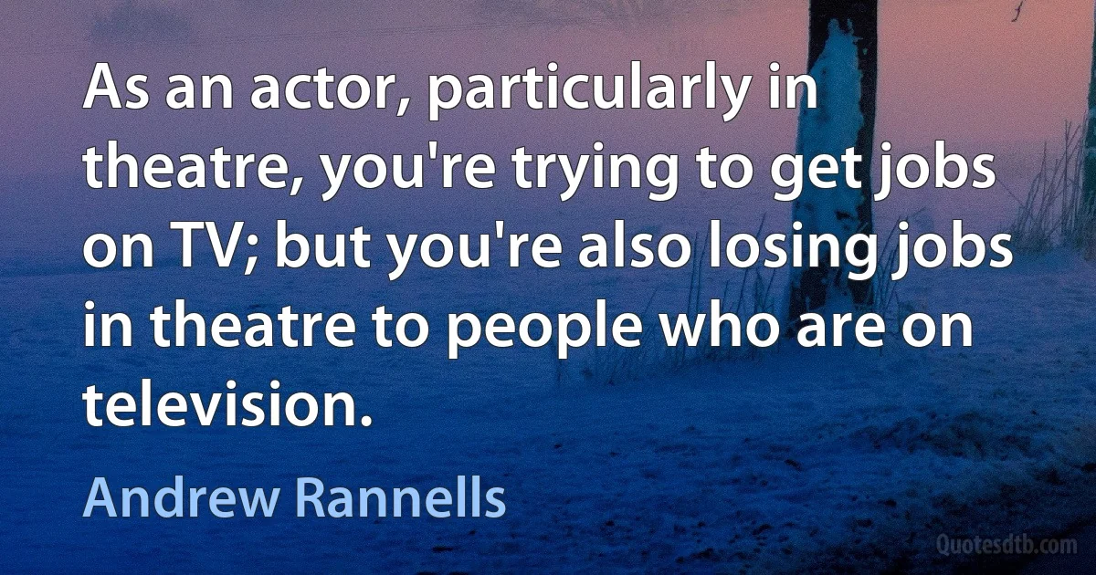 As an actor, particularly in theatre, you're trying to get jobs on TV; but you're also losing jobs in theatre to people who are on television. (Andrew Rannells)