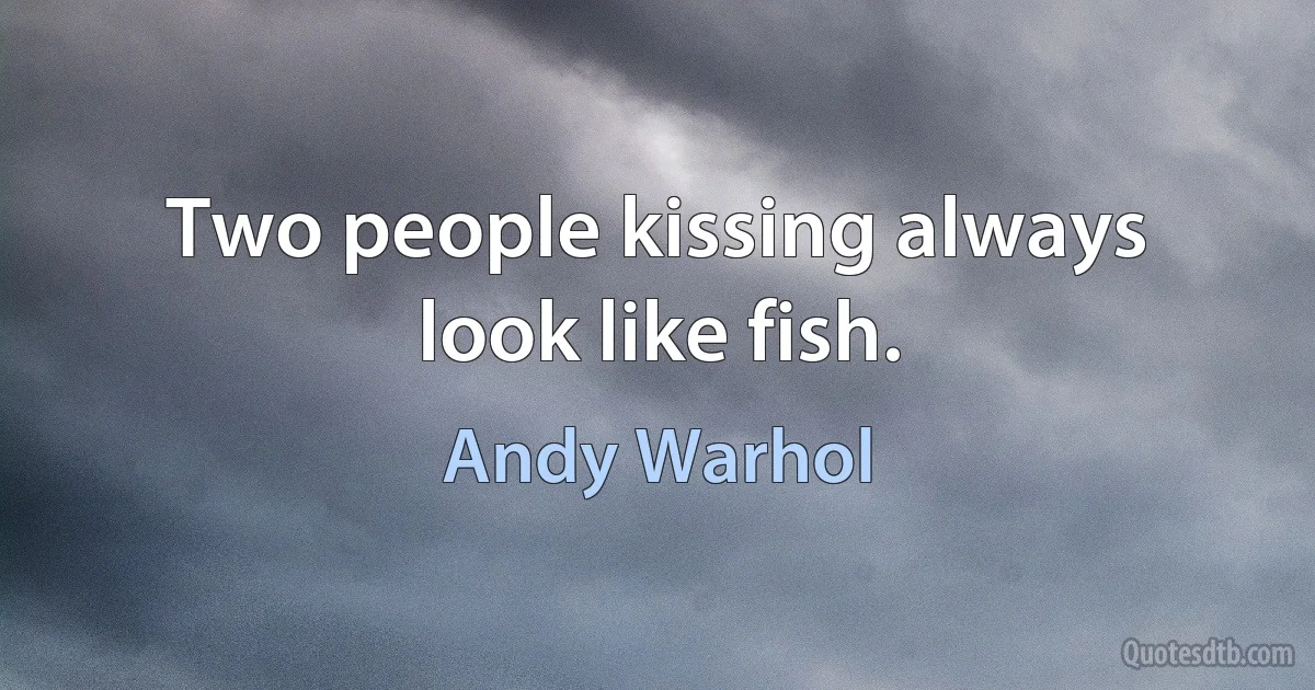 Two people kissing always look like fish. (Andy Warhol)