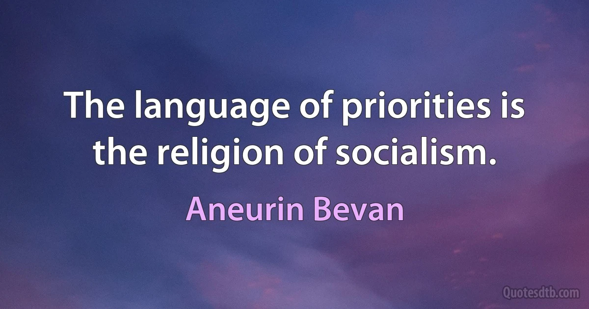 The language of priorities is the religion of socialism. (Aneurin Bevan)