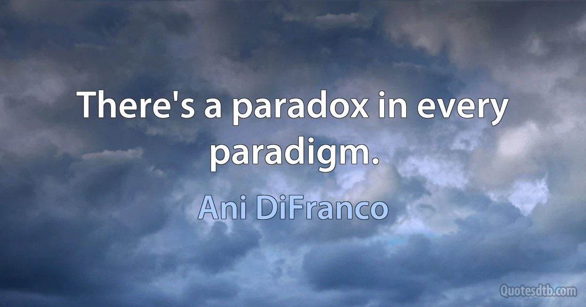 There's a paradox in every paradigm. (Ani DiFranco)