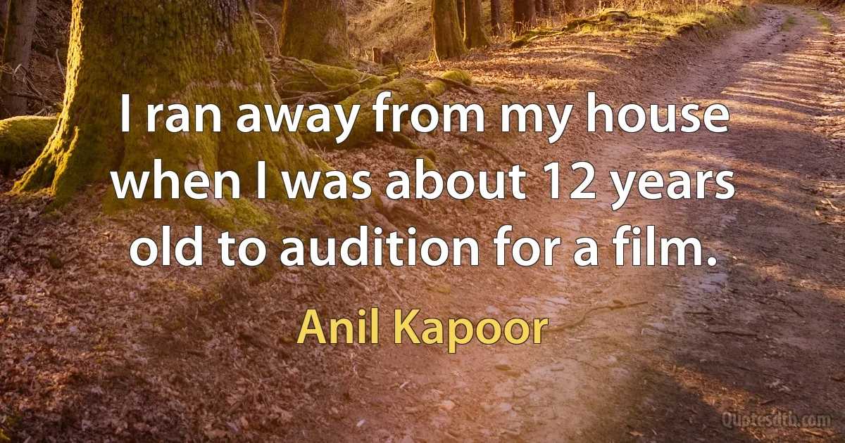 I ran away from my house when I was about 12 years old to audition for a film. (Anil Kapoor)