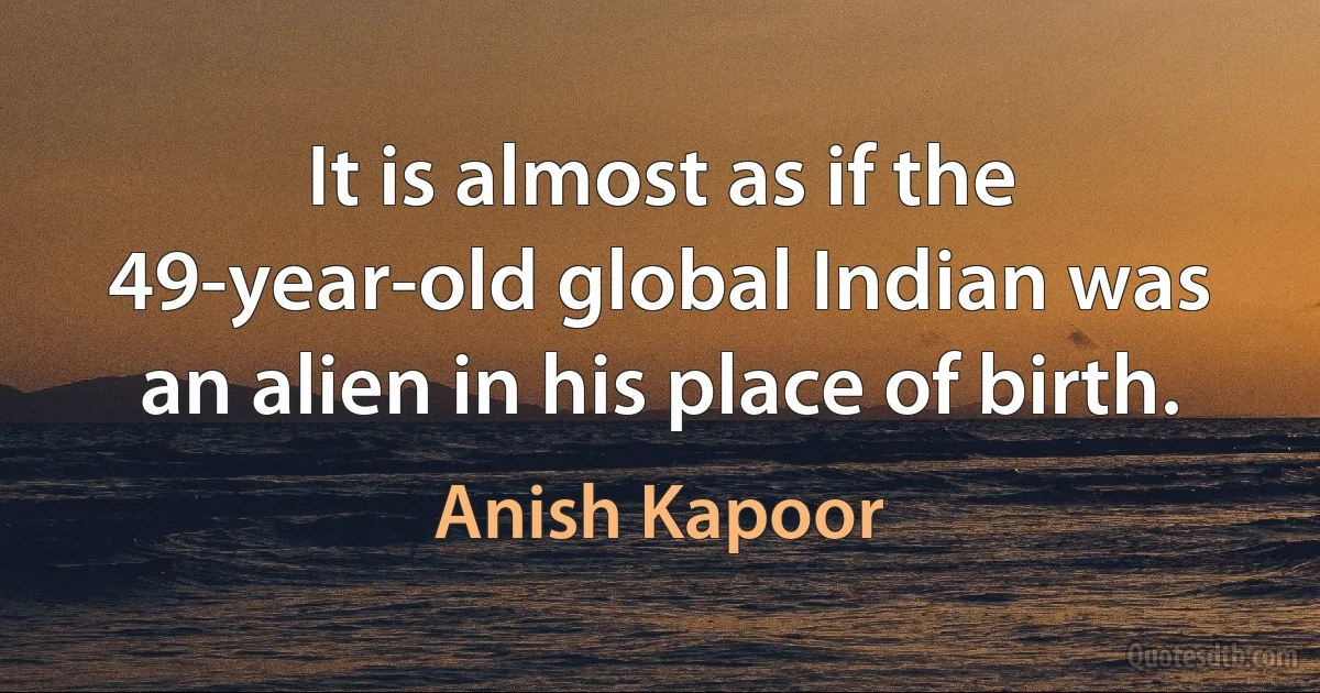 It is almost as if the 49-year-old global Indian was an alien in his place of birth. (Anish Kapoor)