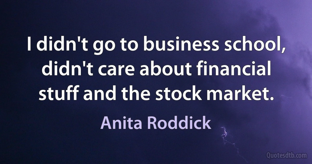 I didn't go to business school, didn't care about financial stuff and the stock market. (Anita Roddick)