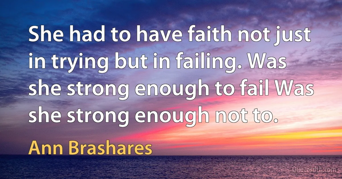 She had to have faith not just in trying but in failing. Was she strong enough to fail Was she strong enough not to. (Ann Brashares)