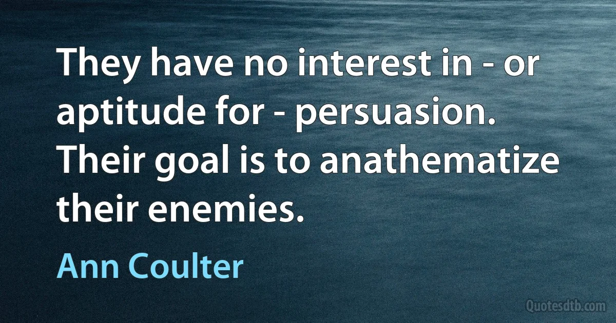 They have no interest in - or aptitude for - persuasion. Their goal is to anathematize their enemies. (Ann Coulter)