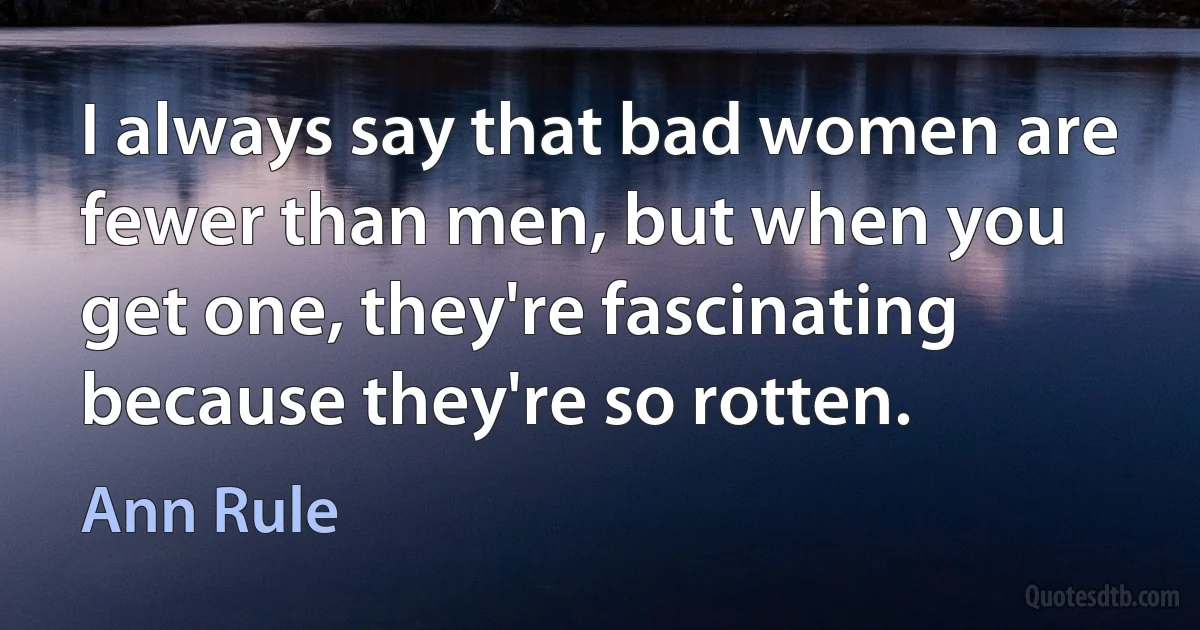 I always say that bad women are fewer than men, but when you get one, they're fascinating because they're so rotten. (Ann Rule)