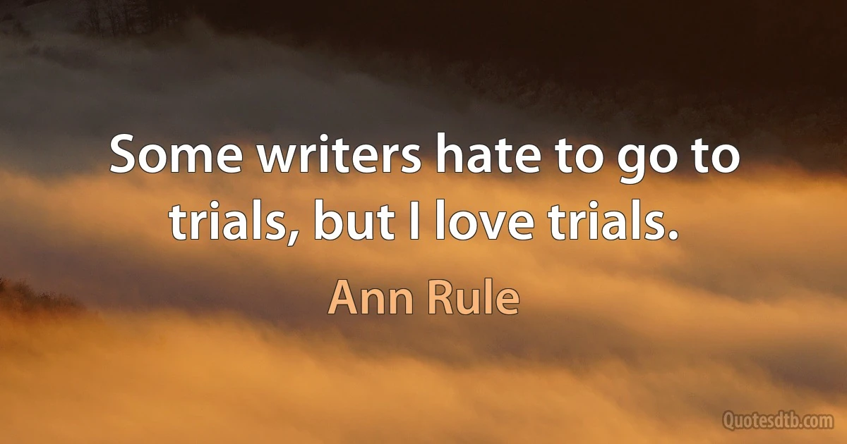 Some writers hate to go to trials, but I love trials. (Ann Rule)