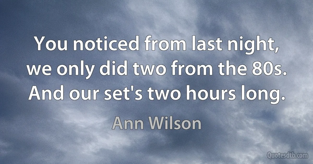 You noticed from last night, we only did two from the 80s. And our set's two hours long. (Ann Wilson)