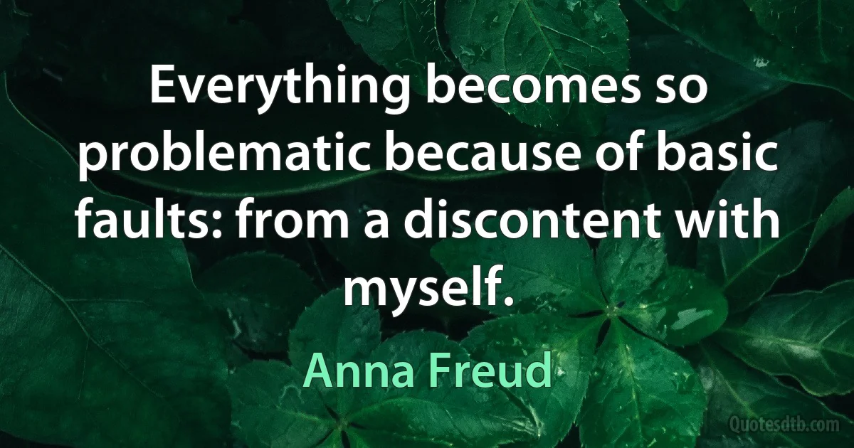 Everything becomes so problematic because of basic faults: from a discontent with myself. (Anna Freud)