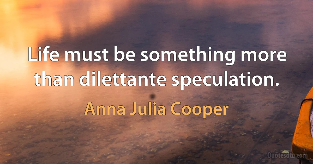 Life must be something more than dilettante speculation. (Anna Julia Cooper)