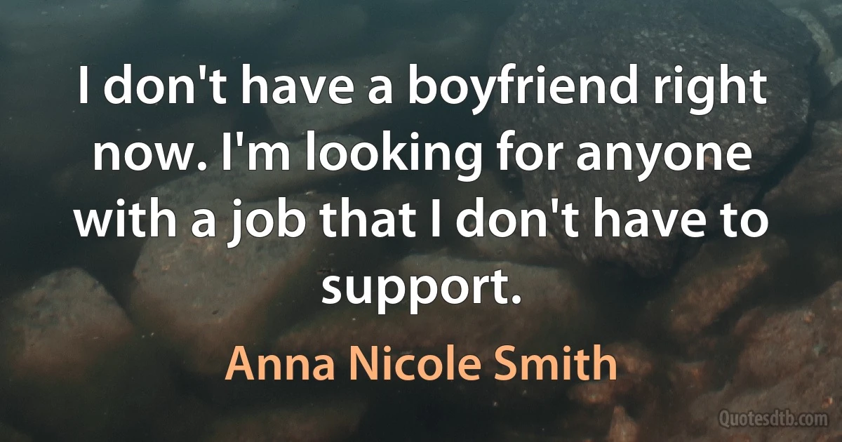 I don't have a boyfriend right now. I'm looking for anyone with a job that I don't have to support. (Anna Nicole Smith)