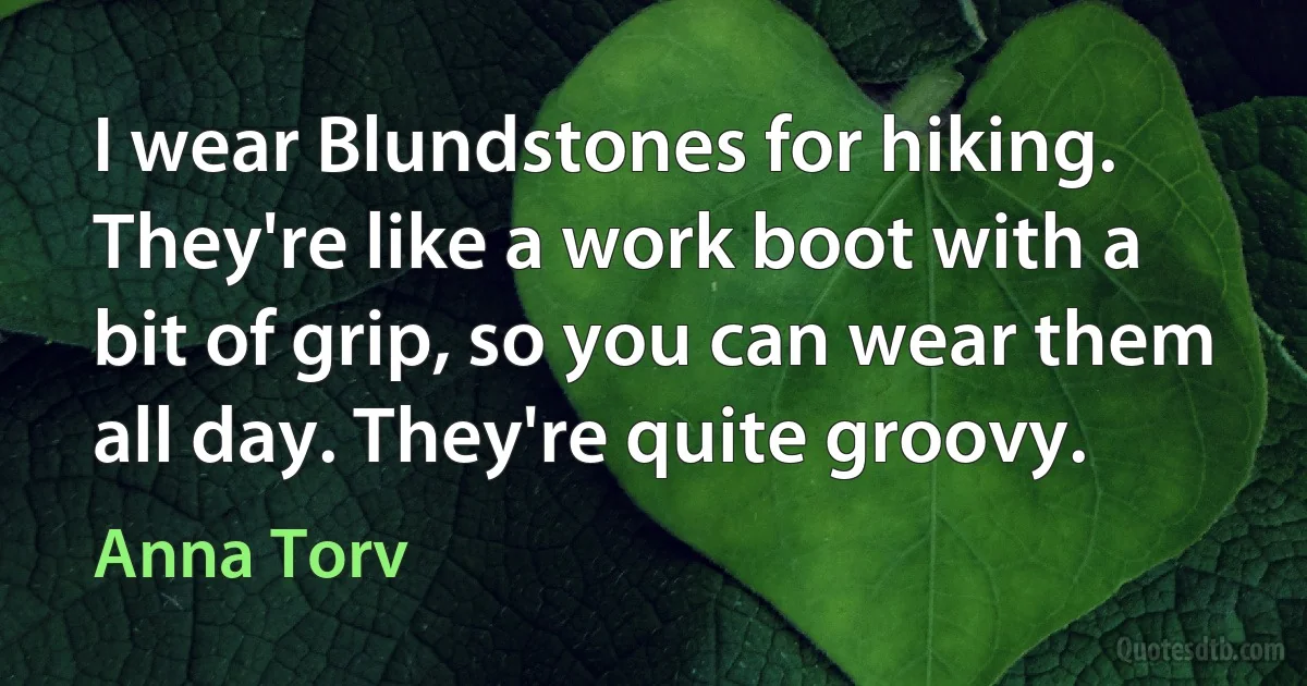 I wear Blundstones for hiking. They're like a work boot with a bit of grip, so you can wear them all day. They're quite groovy. (Anna Torv)