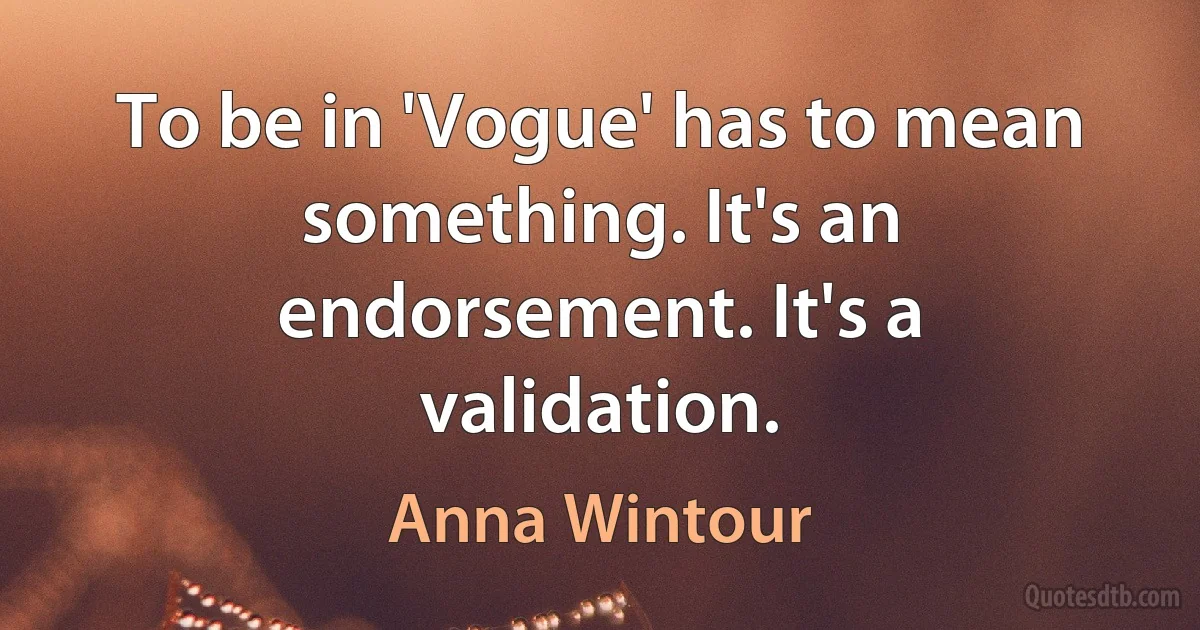 To be in 'Vogue' has to mean something. It's an endorsement. It's a validation. (Anna Wintour)