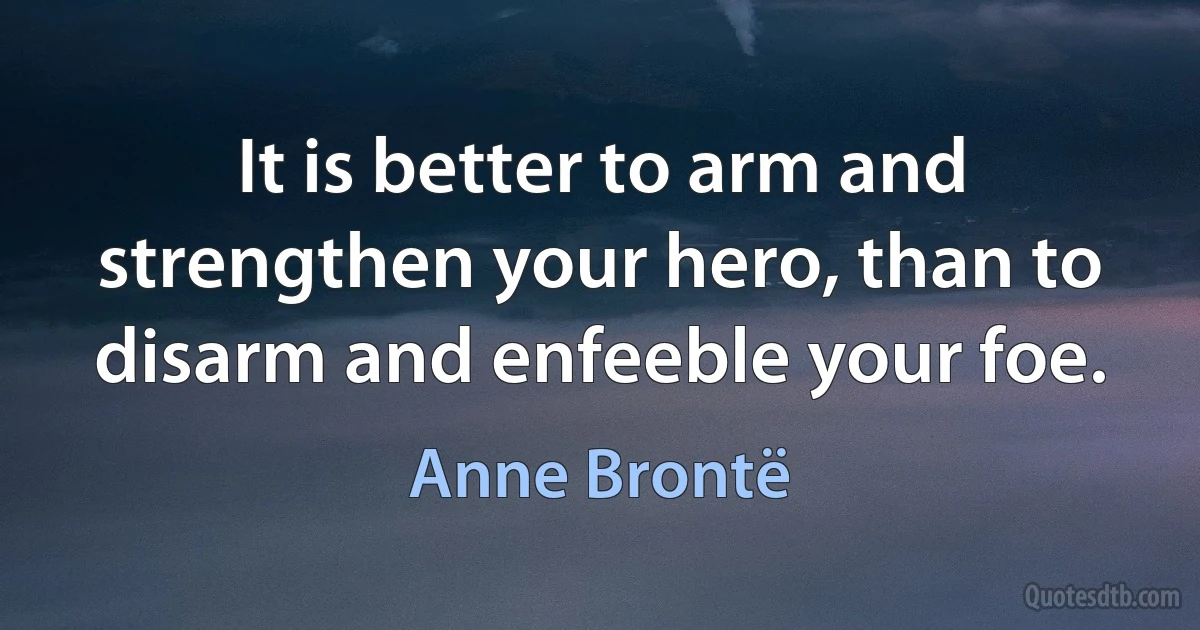 It is better to arm and strengthen your hero, than to disarm and enfeeble your foe. (Anne Brontë)