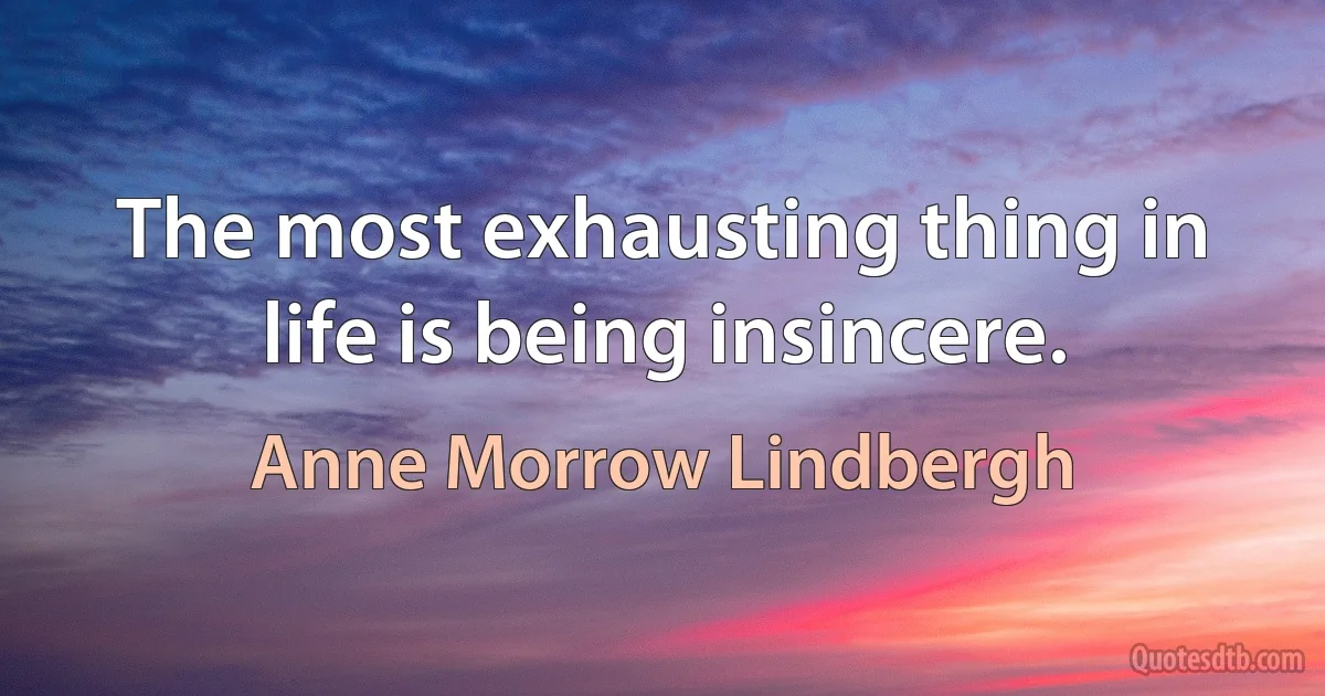 The most exhausting thing in life is being insincere. (Anne Morrow Lindbergh)