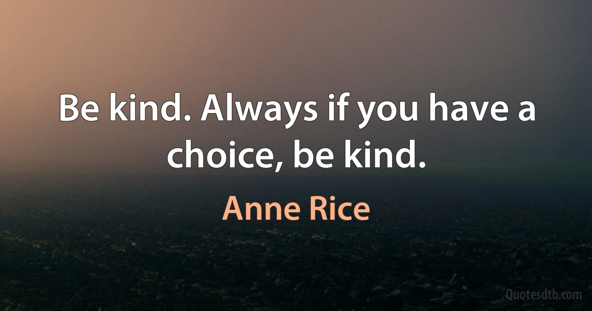 Be kind. Always if you have a choice, be kind. (Anne Rice)