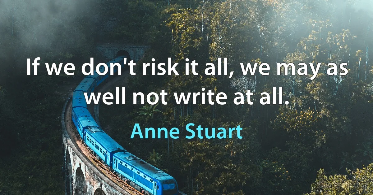 If we don't risk it all, we may as well not write at all. (Anne Stuart)