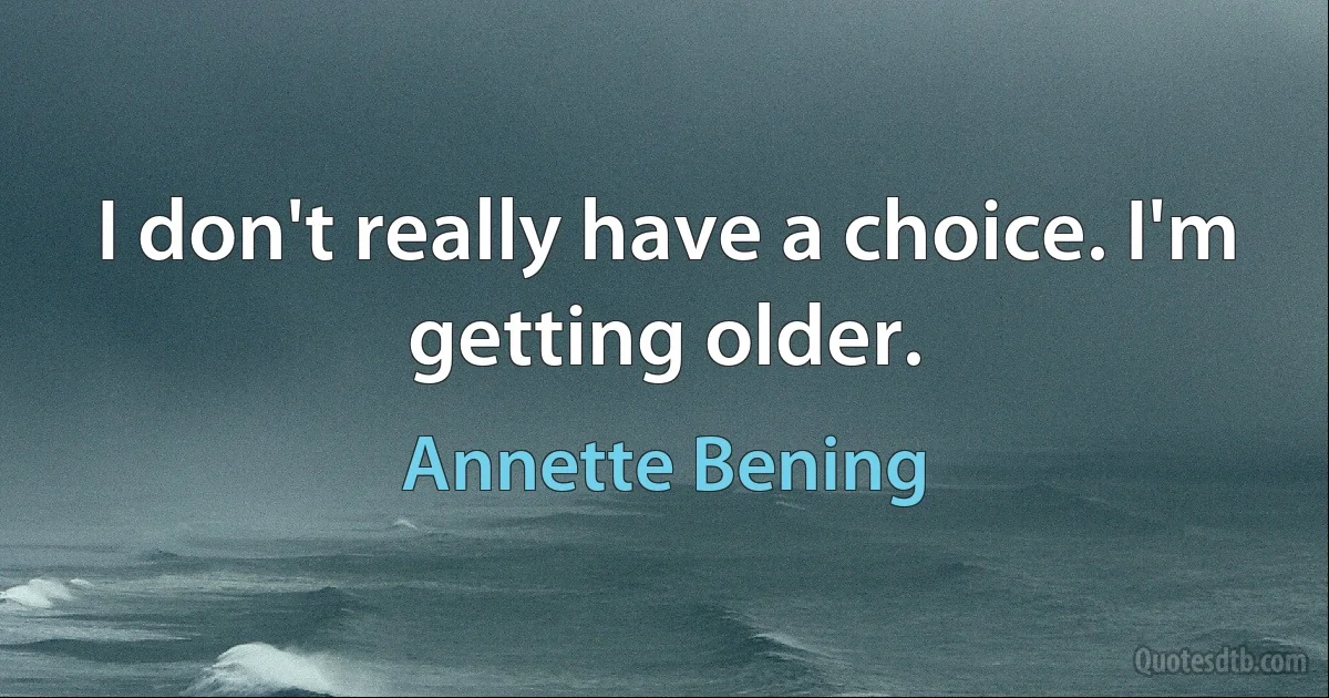 I don't really have a choice. I'm getting older. (Annette Bening)