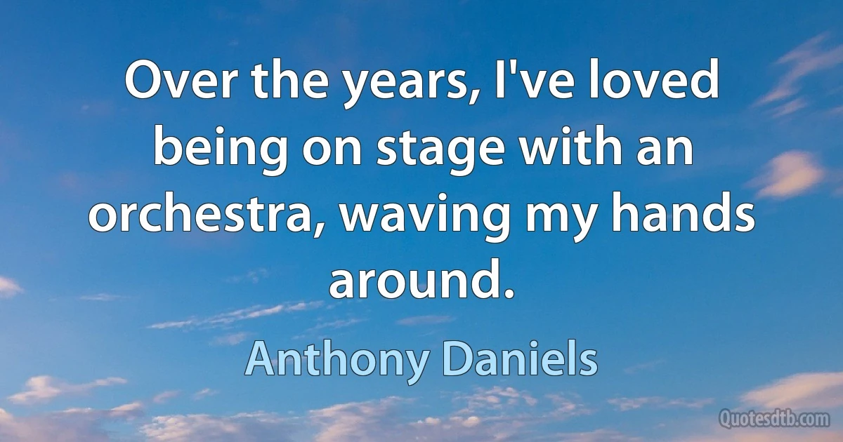 Over the years, I've loved being on stage with an orchestra, waving my hands around. (Anthony Daniels)