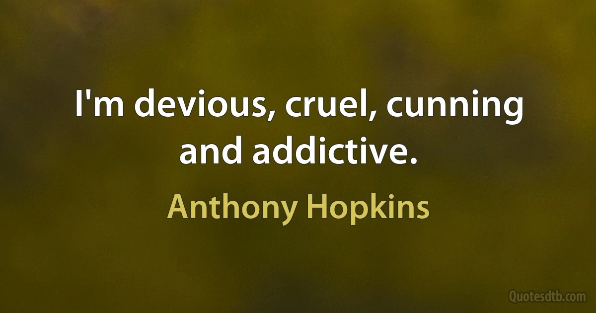 I'm devious, cruel, cunning and addictive. (Anthony Hopkins)