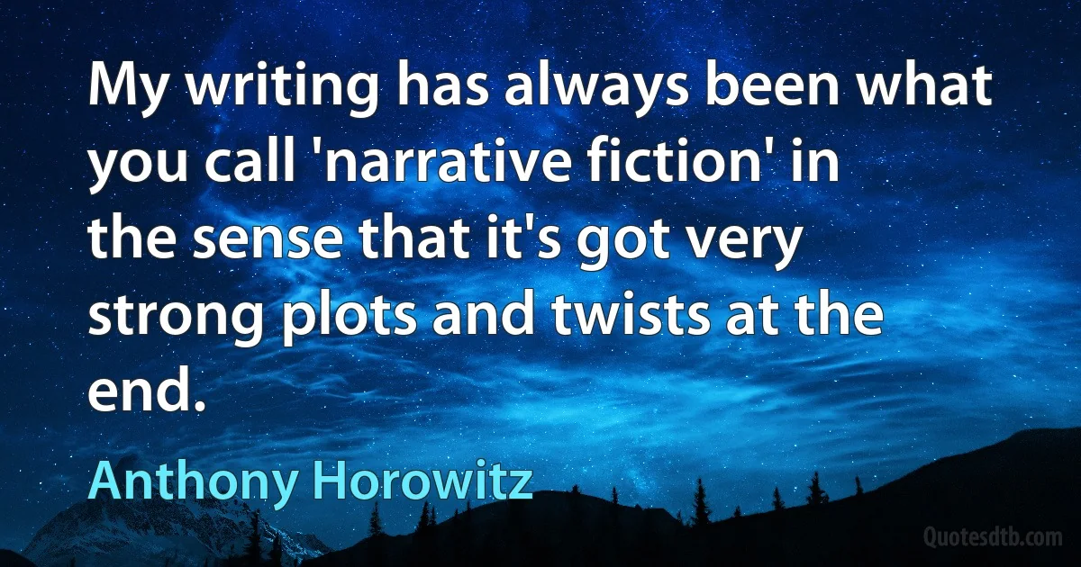 My writing has always been what you call 'narrative fiction' in the sense that it's got very strong plots and twists at the end. (Anthony Horowitz)