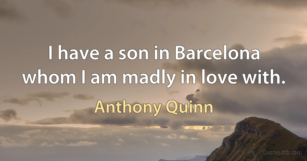 I have a son in Barcelona whom I am madly in love with. (Anthony Quinn)