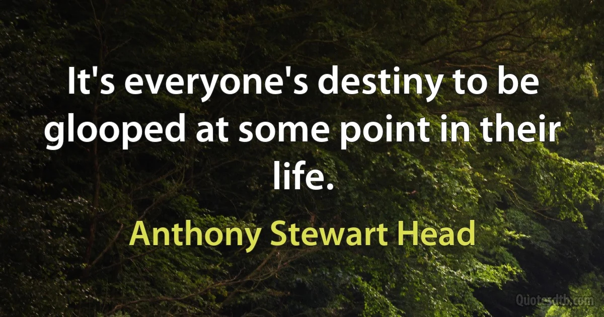 It's everyone's destiny to be glooped at some point in their life. (Anthony Stewart Head)