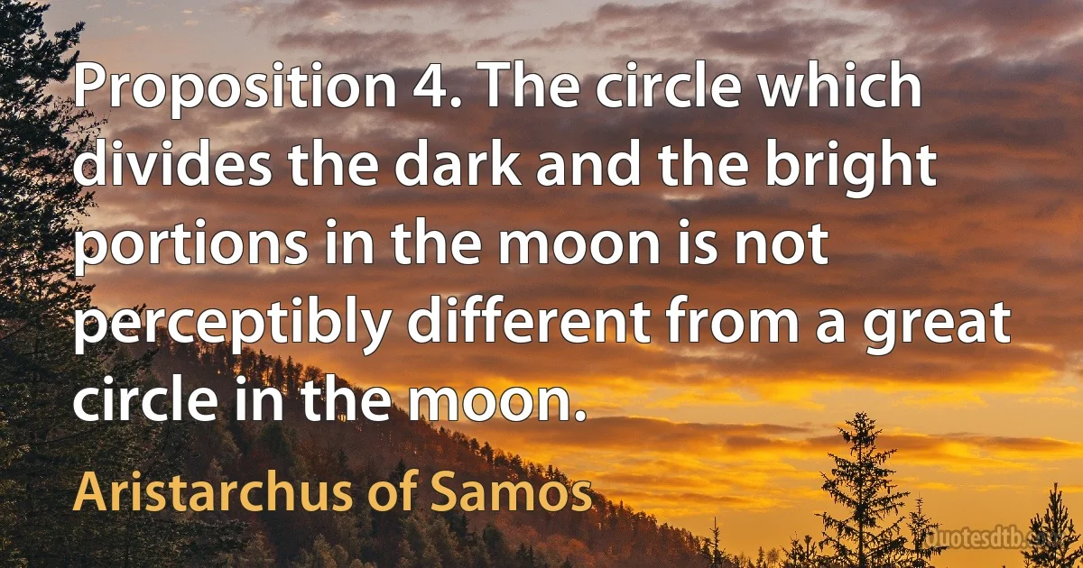 Proposition 4. The circle which divides the dark and the bright portions in the moon is not perceptibly different from a great circle in the moon. (Aristarchus of Samos)