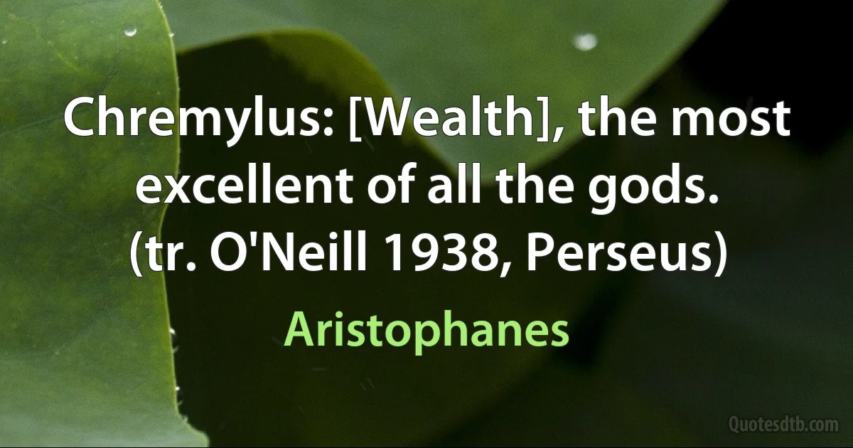 Chremylus: [Wealth], the most excellent of all the gods.
(tr. O'Neill 1938, Perseus) (Aristophanes)